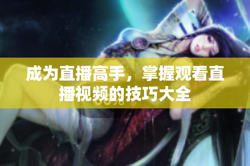 成为直播高手，掌握观看直播视频的技巧大全