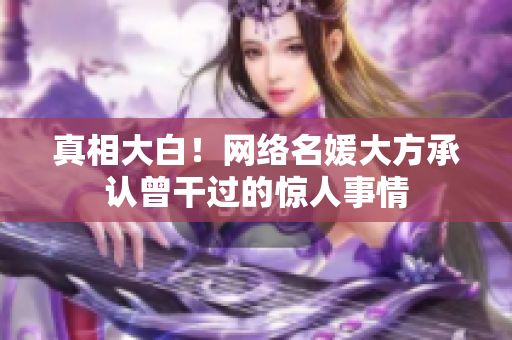 真相大白！网络名媛大方承认曾干过的惊人事情