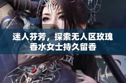迷人芬芳，探索无人区玫瑰香水女士持久留香