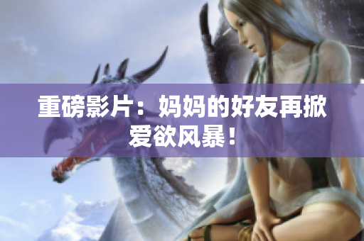 重磅影片：妈妈的好友再掀爱欲风暴！