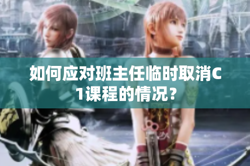 如何应对班主任临时取消C1课程的情况？