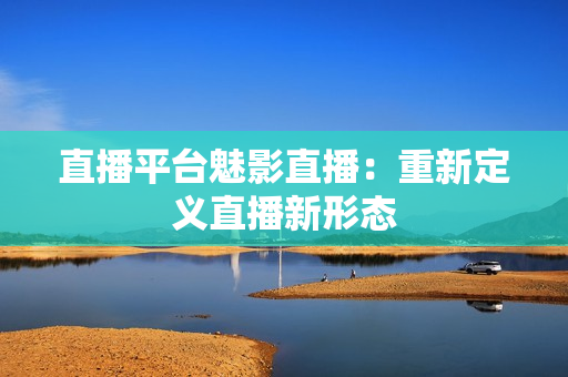 直播平台魅影直播：重新定义直播新形态