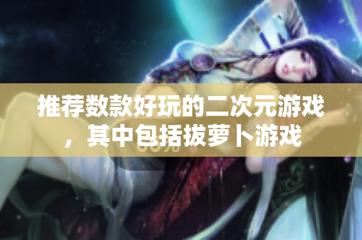 推荐数款好玩的二次元游戏，其中包括拔萝卜游戏