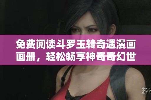 免费阅读斗罗玉转奇遇漫画画册，轻松畅享神奇奇幻世界