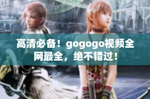 高清必备！gogogo视频全网最全，绝不错过！