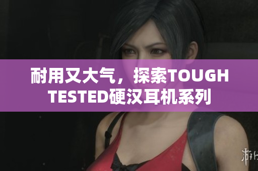 耐用又大气，探索TOUGHTESTED硬汉耳机系列