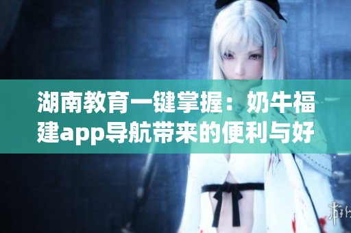 湖南教育一键掌握：奶牛福建app导航带来的便利与好处