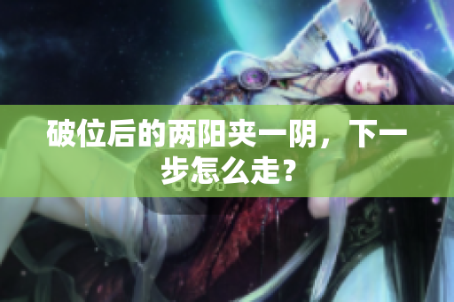 破位后的两阳夹一阴，下一步怎么走？