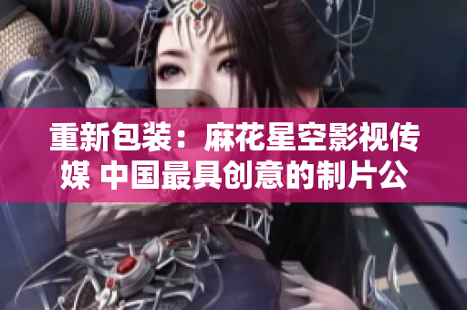 重新包装：麻花星空影视传媒 中国最具创意的制片公司