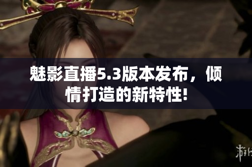 魅影直播5.3版本发布，倾情打造的新特性!