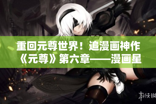 重回元尊世界！追漫画神作《元尊》第六章——漫画星球