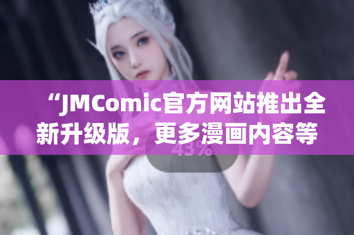 “JMComic官方网站推出全新升级版，更多漫画内容等你来阅读”