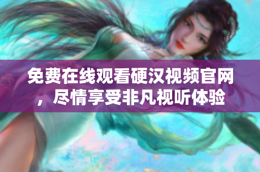 免费在线观看硬汉视频官网，尽情享受非凡视听体验