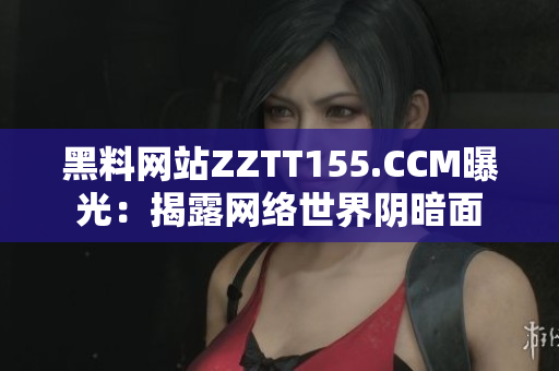 黑料网站ZZTT155.CCM曝光：揭露网络世界阴暗面