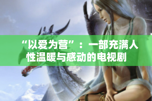 “以爱为营”：一部充满人性温暖与感动的电视剧