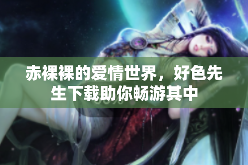 赤裸裸的爱情世界，好色先生下载助你畅游其中