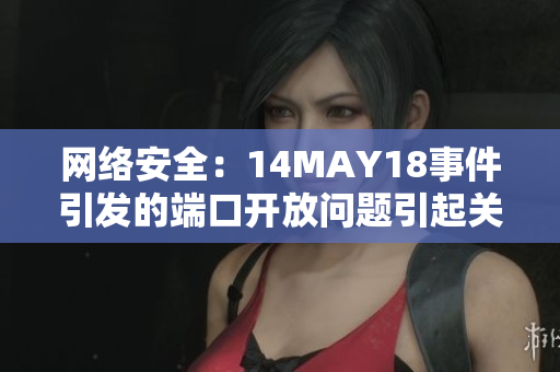 网络安全：14MAY18事件引发的端口开放问题引起关注