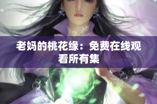老妈的桃花缘：免费在线观看所有集