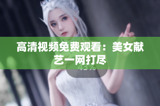 高清视频免费观看：美女献艺一网打尽
