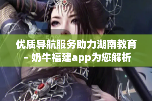 优质导航服务助力湖南教育 – 奶牛福建app为您解析