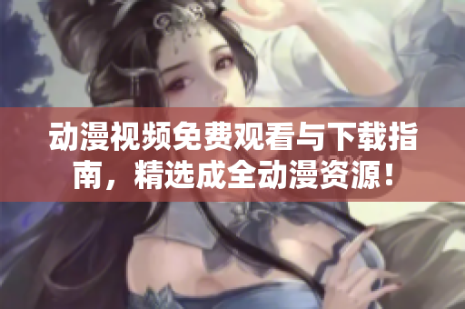 动漫视频免费观看与下载指南，精选成全动漫资源！
