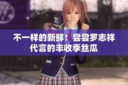 不一样的新鲜！尝尝罗志祥代言的丰收季丝瓜