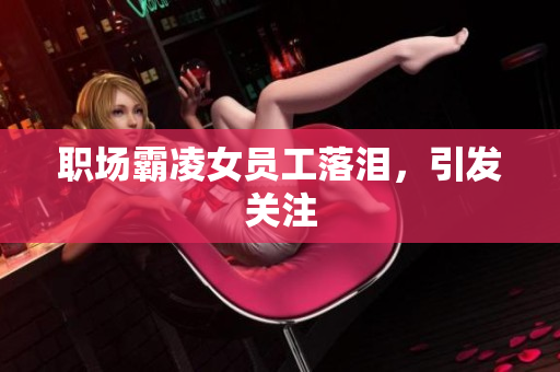职场霸凌女员工落泪，引发关注