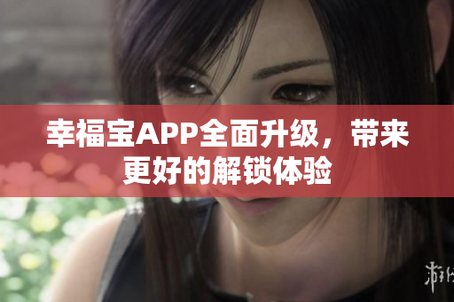 幸福宝APP全面升级，带来更好的解锁体验