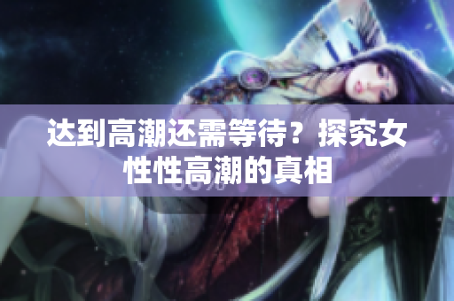 达到高潮还需等待？探究女性性高潮的真相