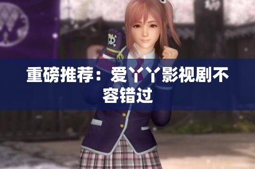 重磅推荐：爱丫丫影视剧不容错过