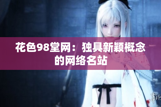 花色98堂网：独具新颖概念的网络名站