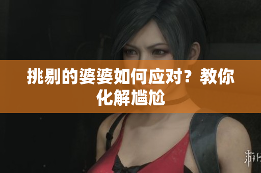 挑剔的婆婆如何应对？教你化解尴尬