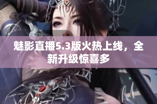魅影直播5.3版火热上线，全新升级惊喜多