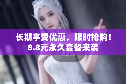 长期享受优惠，限时抢购！8.8元永久套餐来袭