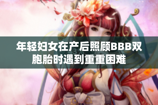 年轻妇女在产后照顾BBB双胞胎时遇到重重困难