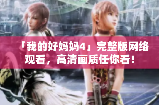 「我的好妈妈4」完整版网络观看，高清画质任你看！