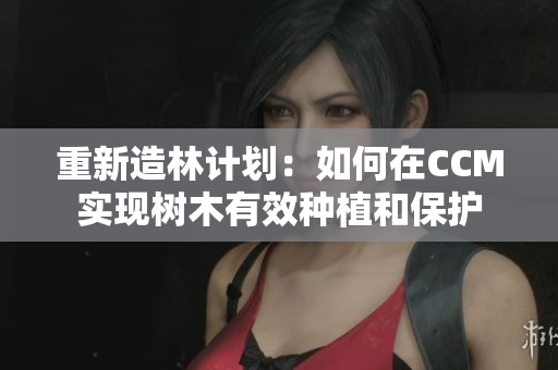 重新造林计划：如何在CCM实现树木有效种植和保护