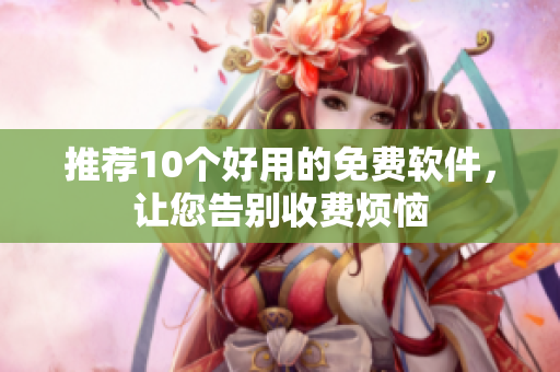 推荐10个好用的免费软件，让您告别收费烦恼