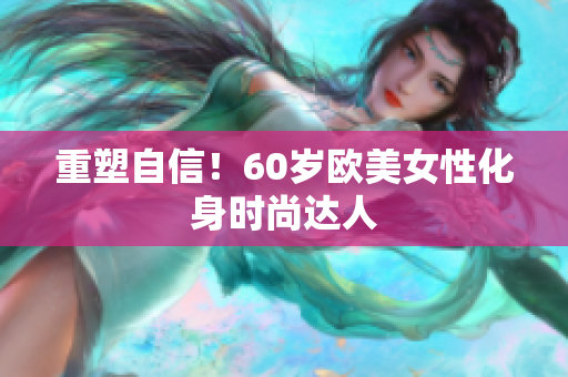 重塑自信！60岁欧美女性化身时尚达人