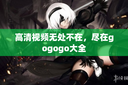 高清视频无处不在，尽在gogogo大全