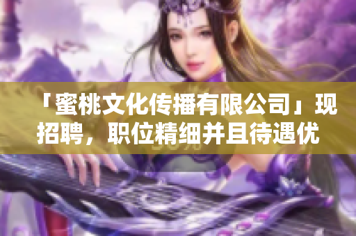 「蜜桃文化传播有限公司」现招聘，职位精细并且待遇优越！