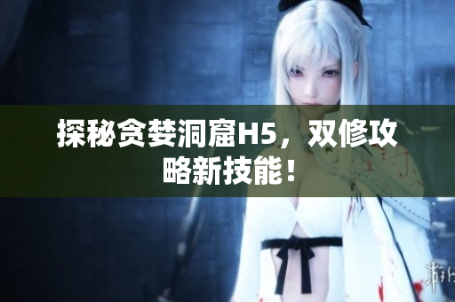 探秘贪婪洞窟H5，双修攻略新技能！