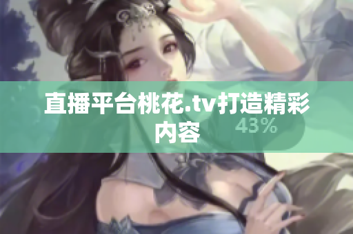 直播平台桃花.tv打造精彩内容