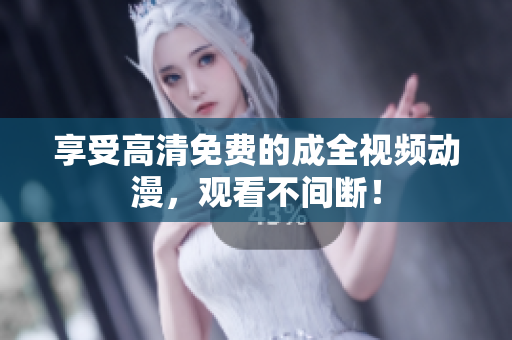 享受高清免费的成全视频动漫，观看不间断！