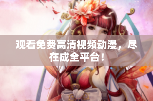 观看免费高清视频动漫，尽在成全平台！