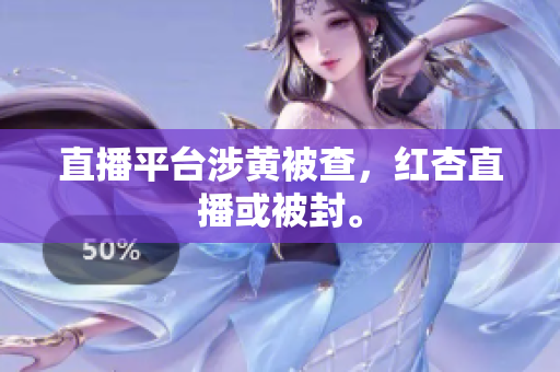 直播平台涉黄被查，红杏直播或被封。