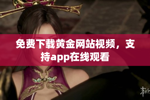 免费下载黄金网站视频，支持app在线观看