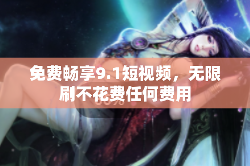 免费畅享9.1短视频，无限刷不花费任何费用