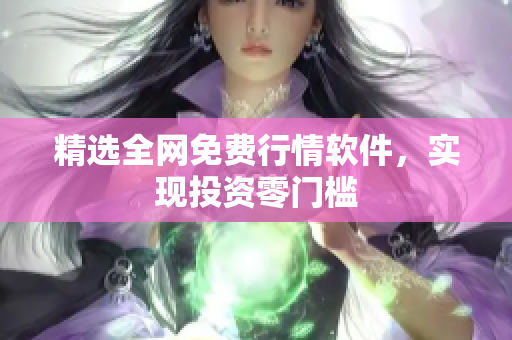 精选全网免费行情软件，实现投资零门槛