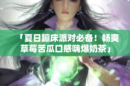 「夏日蹦床派对必备！畅爽草莓苦瓜口感嗨爆奶茶」